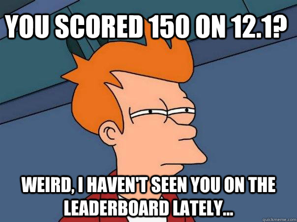 You scored 150 on 12.1? Weird, I haven't seen you on the leaderboard lately...  Futurama Fry