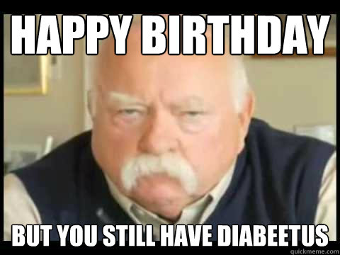 Happy Birthday but You Still have diabeetus  