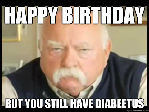 Happy Birthday but You Still have diabeetus  