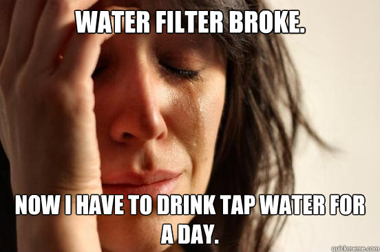 water filter broke. Now i have to drink tap water for a day. - water filter broke. Now i have to drink tap water for a day.  First World Problems