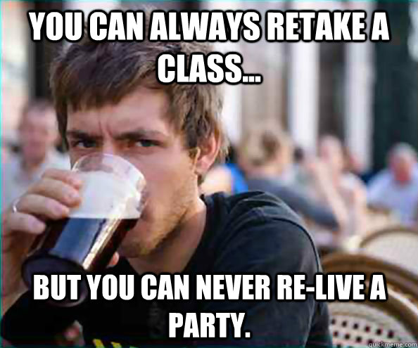 You can always retake a class... But you can never re-live a party. - You can always retake a class... But you can never re-live a party.  Lazy College Senior