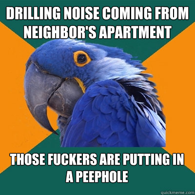 drilling noise coming from neighbor's apartment those fuckers are putting in a peephole  Paranoid Parrot