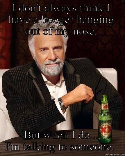 I DON'T ALWAYS THINK I HAVE A BOOGER HANGING OUT OF MY NOSE. BUT WHEN I DO... I'M TALKING TO SOMEONE.  The Most Interesting Man In The World