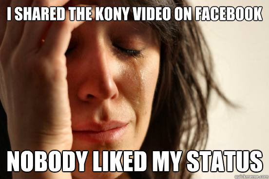 I shared the Kony Video on facebook Nobody liked my status  First World Problems