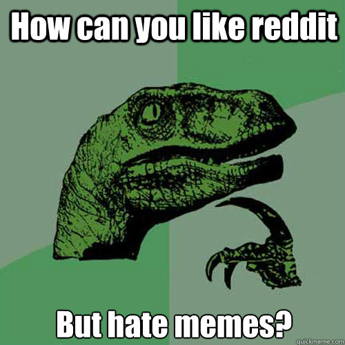 How can you like reddit But hate memes?  Philosoraptor