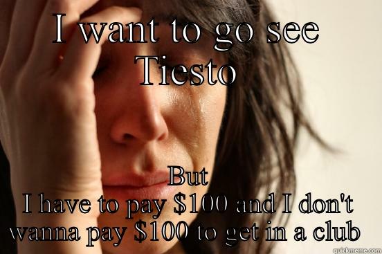 I WANT TO GO SEE TIESTO BUT I HAVE TO PAY $100 AND I DON'T WANNA PAY $100 TO GET IN A CLUB  First World Problems