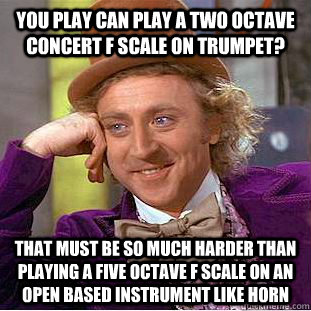 You play can play a two octave concert f scale on trumpet? That must be so much harder than playing a five octave f scale on an open based instrument like horn  Condescending Wonka
