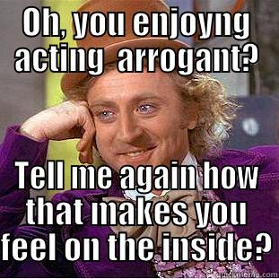 It's funny enough - OH, YOU ENJOYNG ACTING  ARROGANT? TELL ME AGAIN HOW THAT MAKES YOU FEEL ON THE INSIDE? Condescending Wonka