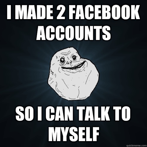I made 2 Facebook accounts So I can talk to myself  Forever Alone