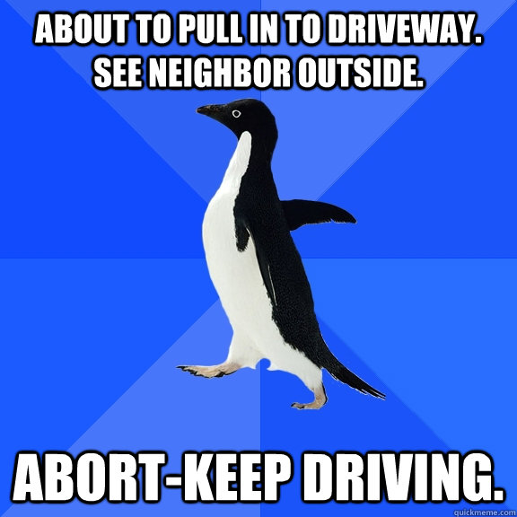 About to pull in to driveway. See neighbor outside. Abort-keep driving.  Socially Awkward Penguin