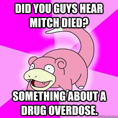 Did you guys hear Mitch died? something about a drug overdose.  Slowpoke