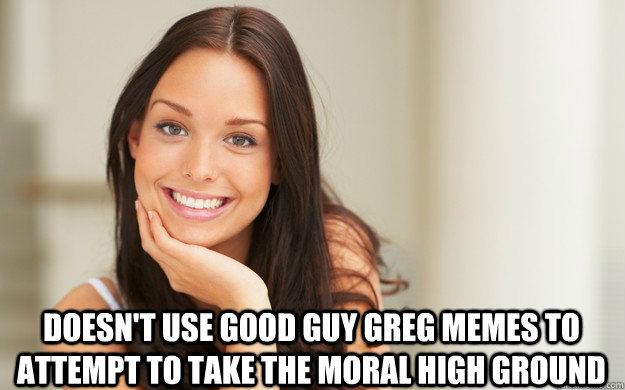  doesn't use good guy greg memes to attempt to take the moral high ground  Good Girl Gina