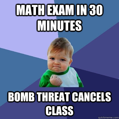 Math exam in 30 minutes Bomb threat cancels class  Success Kid