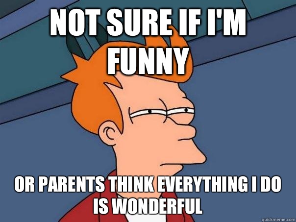 Not sure if I'm funny Or parents think everything I do is wonderful - Not sure if I'm funny Or parents think everything I do is wonderful  Futurama Fry