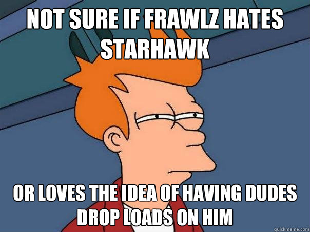 Not sure if Frawlz hates Starhawk or loves the idea of having dudes drop loads on him  Futurama Fry