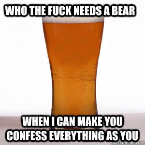 who the fuck needs a bear when i can make you confess everything as you - who the fuck needs a bear when i can make you confess everything as you  Confession Beer