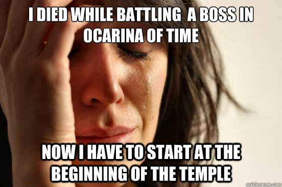 I died while battling  a boss in ocarina of time  now i have to start at the beginning of the temple   First World Problems
