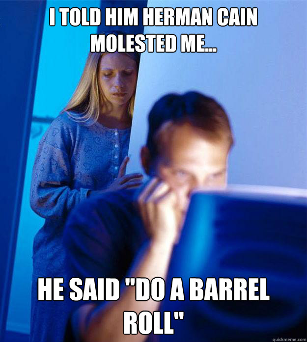 I told him Herman Cain molested me... he said 