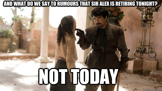 And what do we say to rumours that Sir Alex is retiring tonight?  Not Today  Arya not today