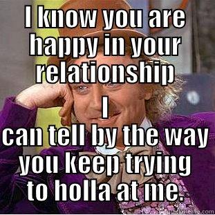 I KNOW YOU ARE HAPPY IN YOUR RELATIONSHIP I CAN TELL BY THE WAY YOU KEEP TRYING TO HOLLA AT ME. Condescending Wonka