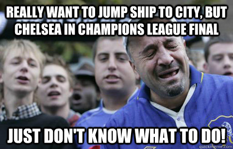 Really want to jump ship to City, but Chelsea in CHAMPIONS LEAGUE FINAL JUST DON'T KNOW WHAT TO DO! - Really want to jump ship to City, but Chelsea in CHAMPIONS LEAGUE FINAL JUST DON'T KNOW WHAT TO DO!  Chelsea fans