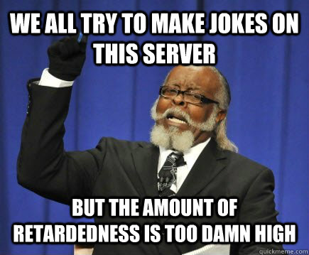 We all try to make jokes on this server but the amount of retardedness is too damn high  Too Damn High