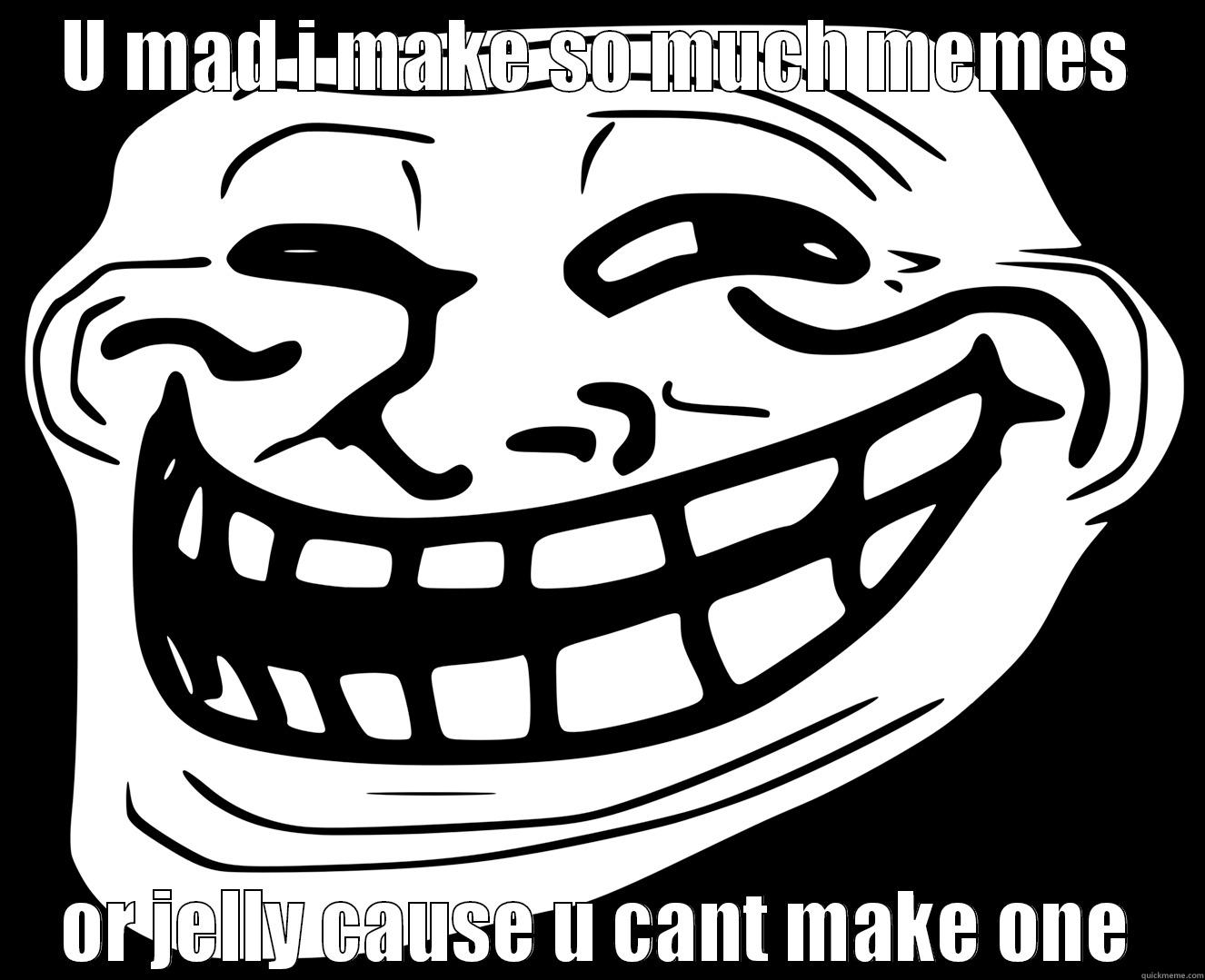 U MAD I MAKE SO MUCH MEMES OR JELLY CAUSE U CANT MAKE ONE Misc