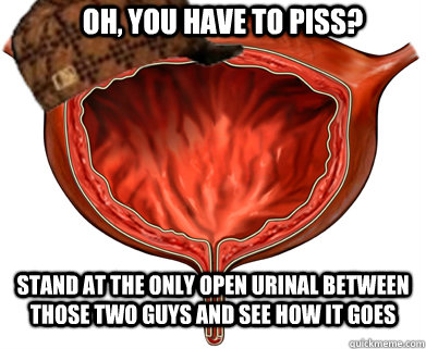 Oh, you have to piss? Stand at the only open urinal between those two guys and see how it goes  Scumbag Bladder