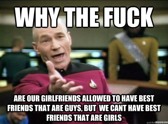Why the fuck are our girlfriends allowed to have best friends that are guys, but  we cant have best friends that are girls  Annoyed Picard HD