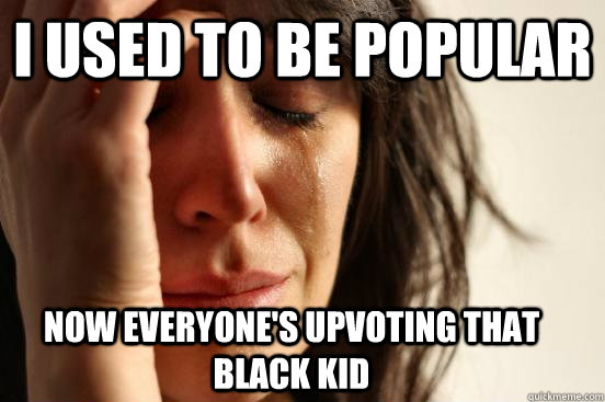 I used to be popular Now everyone's upvoting that black kid - I used to be popular Now everyone's upvoting that black kid  First World Problems