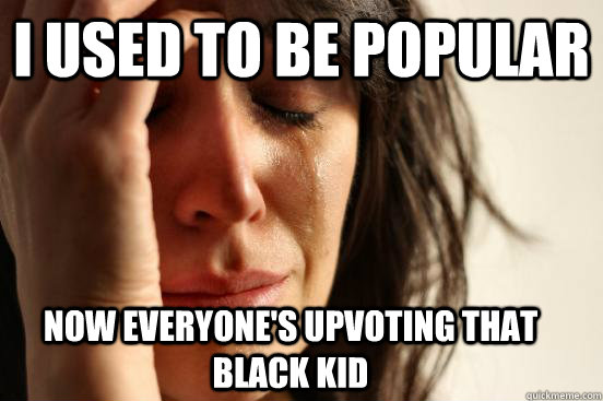 I used to be popular Now everyone's upvoting that black kid  First World Problems