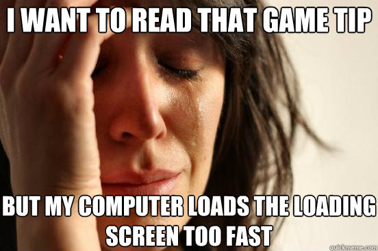 I want to read that game tip but my computer loads the loading screen too fast  First World Problems