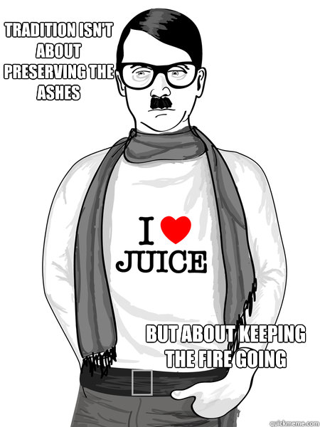 Tradition isn't about preserving the ashes  but about keeping the fire going  HIPSTER HITLER