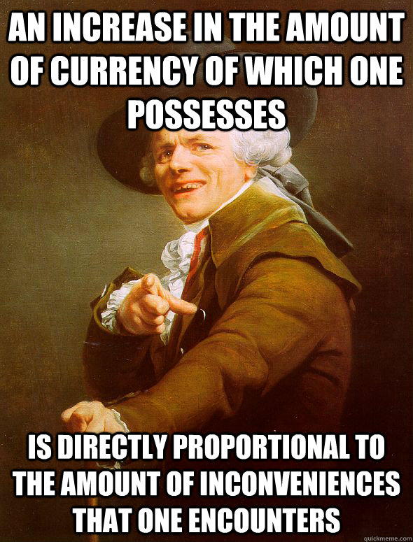 An increase in the amount of currency of which one possesses  Is directly proportional to the amount of inconveniences that one encounters   Joseph Ducreux