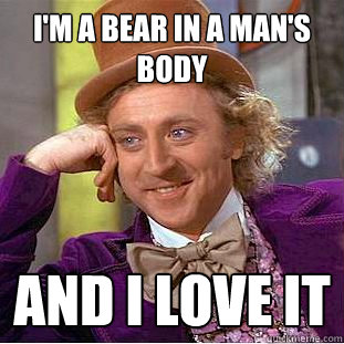 i'm a bear in a man's body and i love it  Creepy Wonka