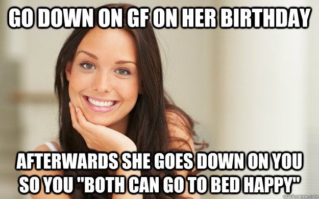 Go down on GF on her birthday  Afterwards she goes down on you so you 