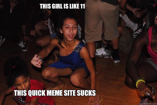 This girl is like 11 This quick meme site sucks  Meme