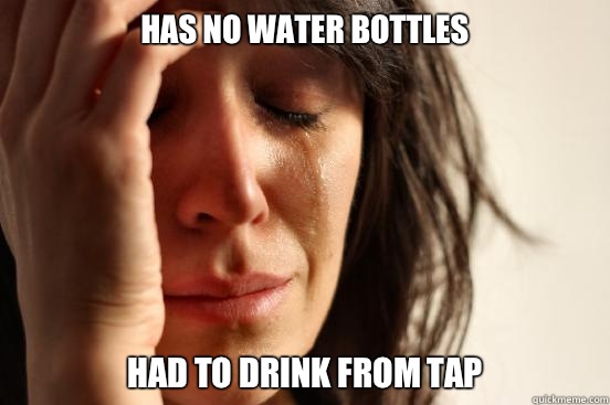 HAS NO WATER BOTTLES HAD TO DRINK FROM TAP  First World Problems