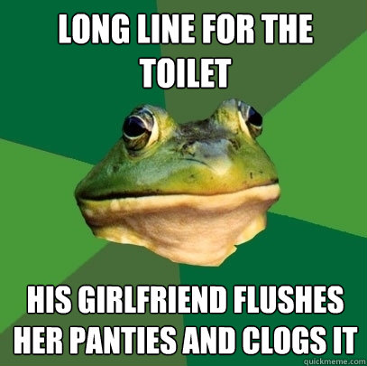 long line for the toilet his girlfriend flushes her panties and clogs it  Foul Bachelor Frog