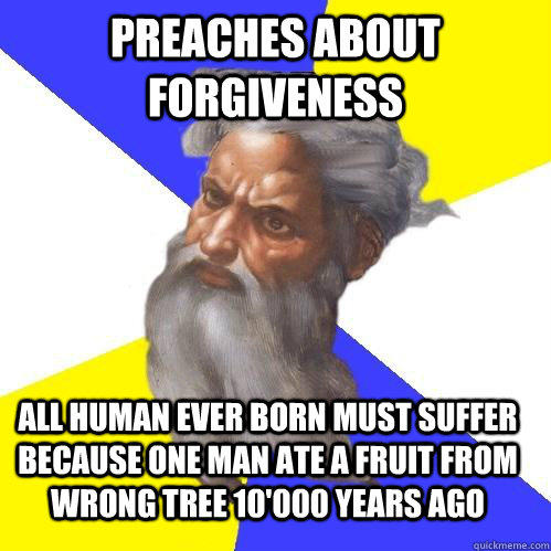 Preaches about forgiveness All human ever born must suffer because one man ate a fruit from wrong tree 10'000 years ago - Preaches about forgiveness All human ever born must suffer because one man ate a fruit from wrong tree 10'000 years ago  Advice God