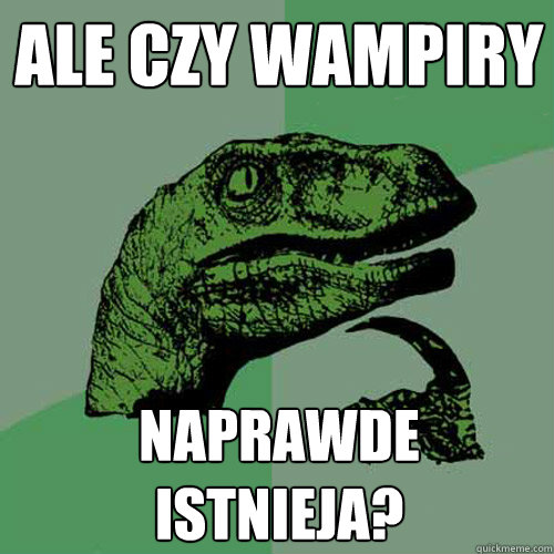 ale czy wampiry naprawde istnieja?  Philosoraptor