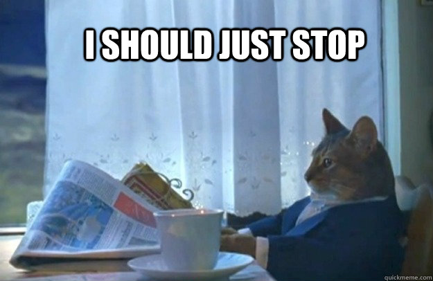 I should just stop  Sophisticated Cat