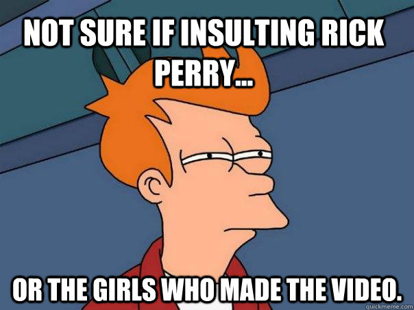 Not sure if insulting Rick Perry... or the girls who made the video.  Futurama Fry