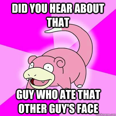 did you hear about that  guy who ate that other guy's face - did you hear about that  guy who ate that other guy's face  Slowpoke