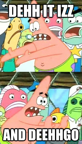 Dehh it izz and deehhgo  Push it somewhere else Patrick