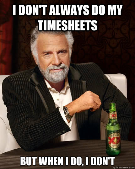 I don't always do my timesheets but when I do, I don't - I don't always do my timesheets but when I do, I don't  The Most Interesting Man In The World