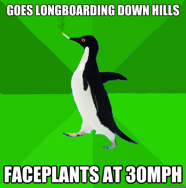 Goes longboarding down hills faceplants at 30mph  Stoner Penguin