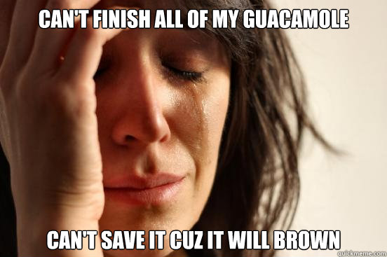 can't finish all of my guacamole  can't save it cuz it will brown  First World Problems
