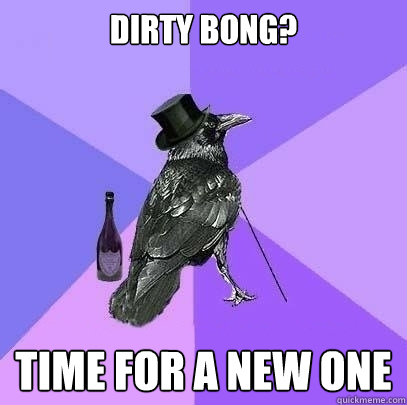 dirty bong? TIME FOR A NEW ONE - dirty bong? TIME FOR A NEW ONE  Rich Raven