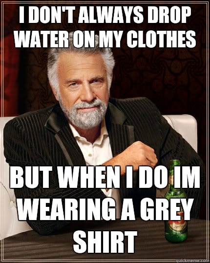 I don't always Drop water on my clothes But when i do im wearing a grey shirt  The Most Interesting Man In The World
